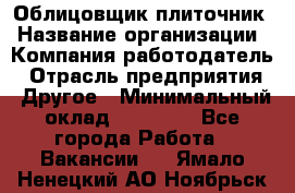 Облицовщик-плиточник › Название организации ­ Компания-работодатель › Отрасль предприятия ­ Другое › Минимальный оклад ­ 30 000 - Все города Работа » Вакансии   . Ямало-Ненецкий АО,Ноябрьск г.